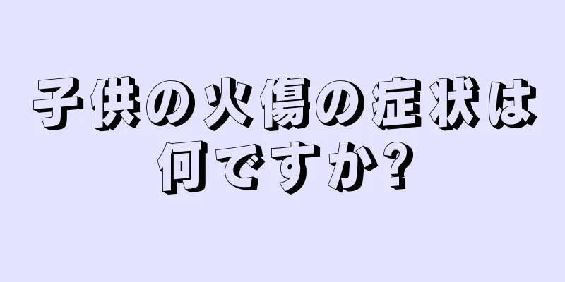 子供の火傷の症状は何ですか?