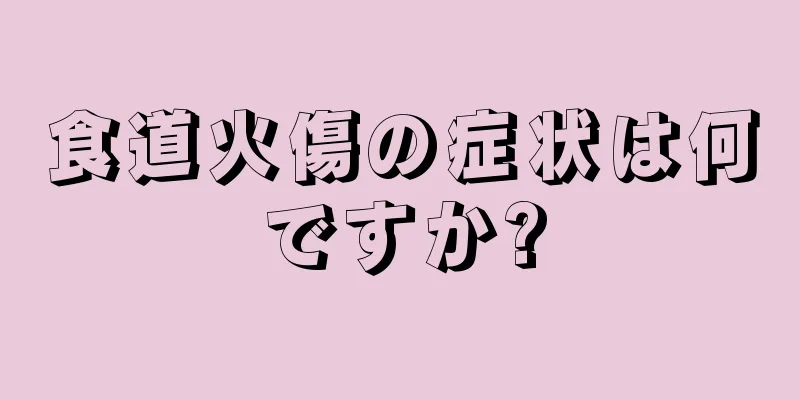 食道火傷の症状は何ですか?