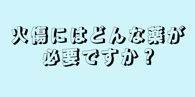 火傷にはどんな薬が必要ですか？