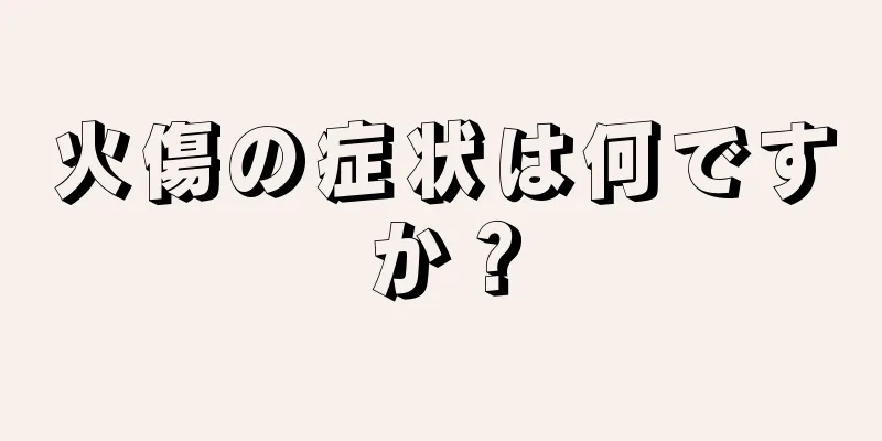 火傷の症状は何ですか？