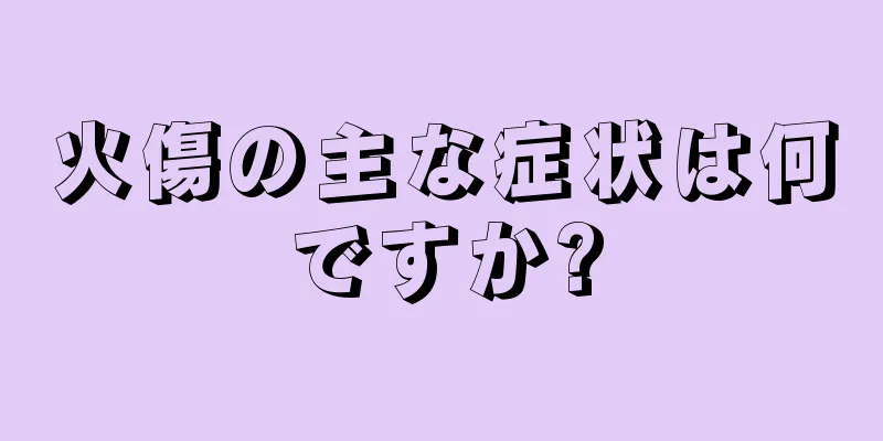 火傷の主な症状は何ですか?