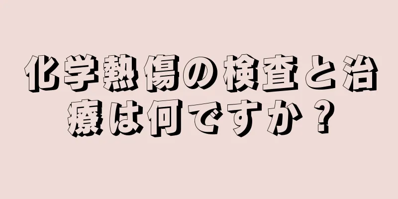 化学熱傷の検査と治療は何ですか？