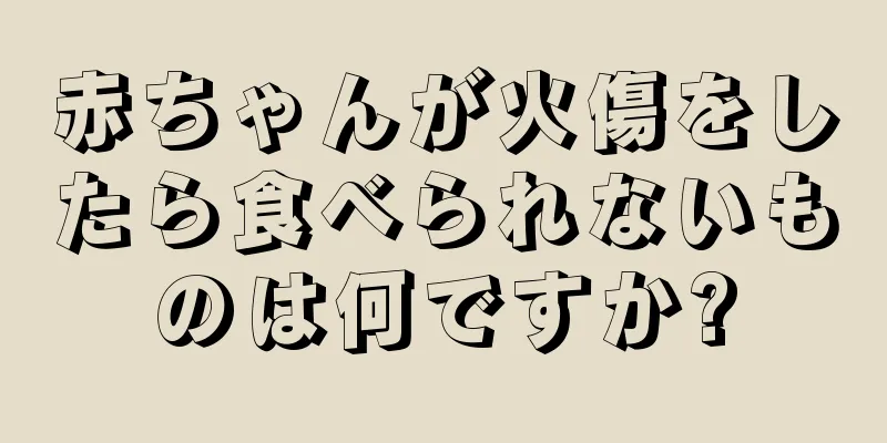 赤ちゃんが火傷をしたら食べられないものは何ですか?