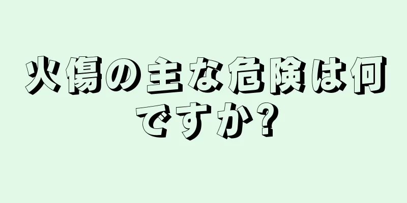 火傷の主な危険は何ですか?
