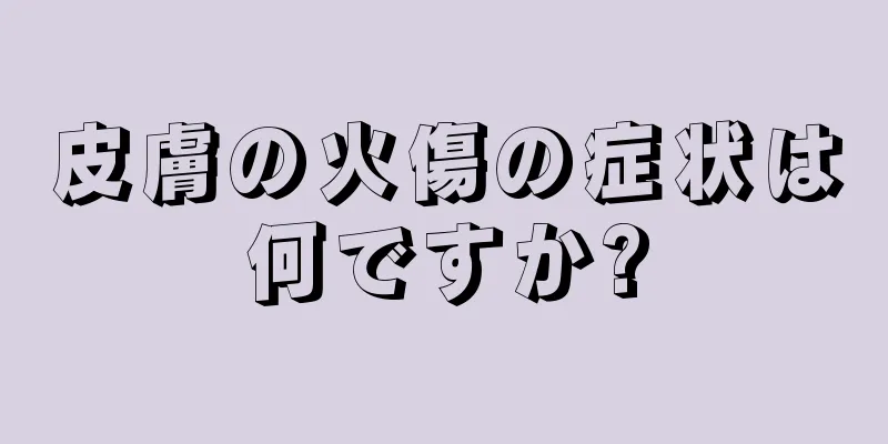 皮膚の火傷の症状は何ですか?