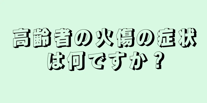 高齢者の火傷の症状は何ですか？