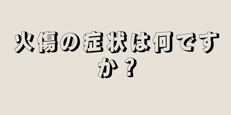 火傷の症状は何ですか？