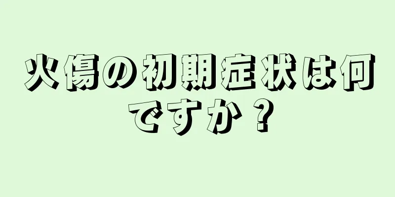 火傷の初期症状は何ですか？