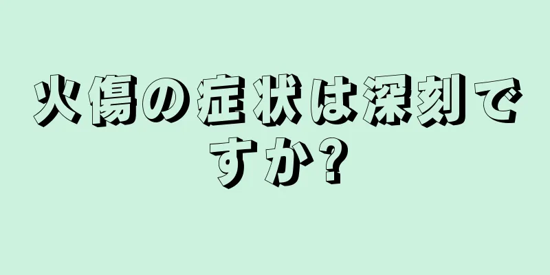 火傷の症状は深刻ですか?