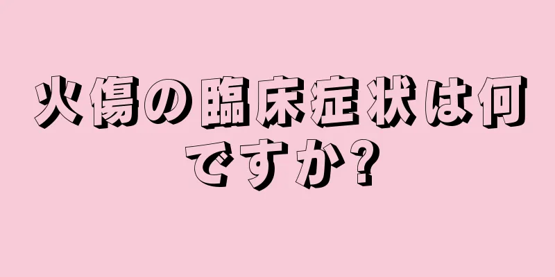 火傷の臨床症状は何ですか?