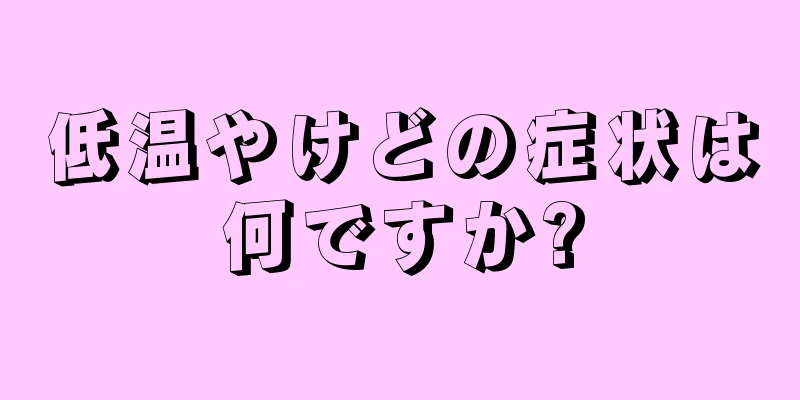 低温やけどの症状は何ですか?