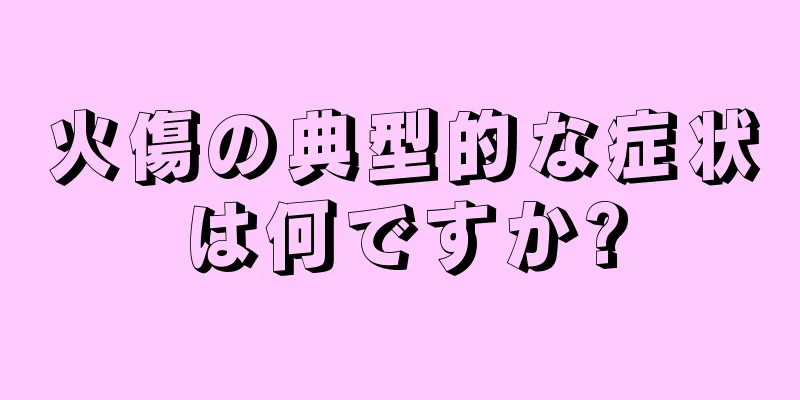 火傷の典型的な症状は何ですか?