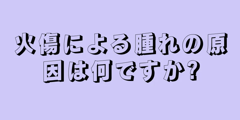火傷による腫れの原因は何ですか?
