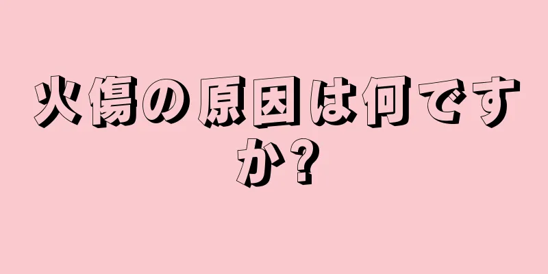 火傷の原因は何ですか?