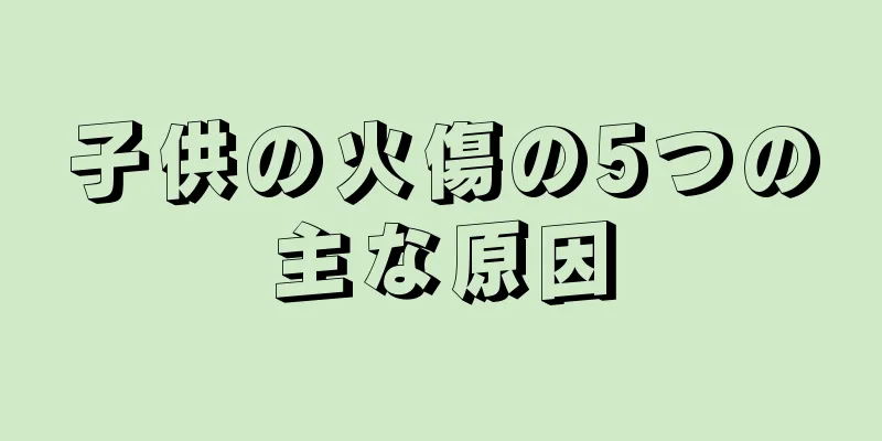 子供の火傷の5つの主な原因
