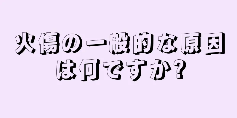 火傷の一般的な原因は何ですか?