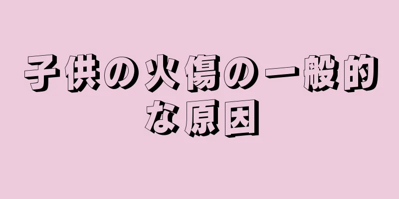 子供の火傷の一般的な原因