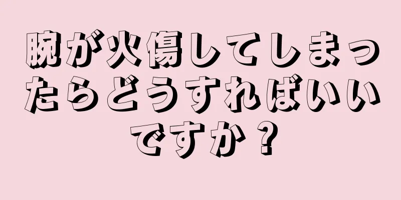 腕が火傷してしまったらどうすればいいですか？
