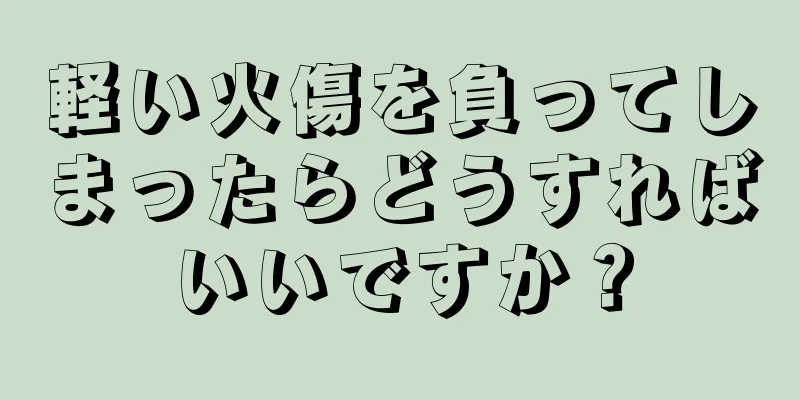 軽い火傷を負ってしまったらどうすればいいですか？
