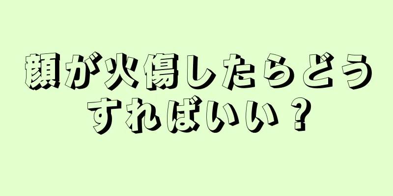 顔が火傷したらどうすればいい？