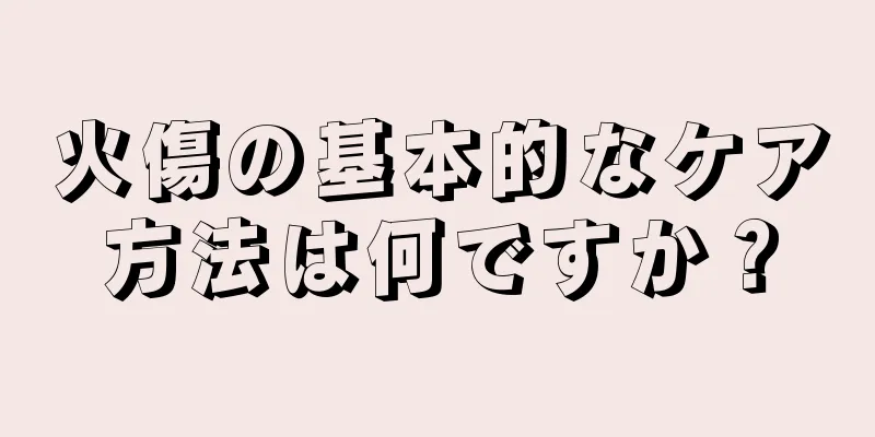 火傷の基本的なケア方法は何ですか？
