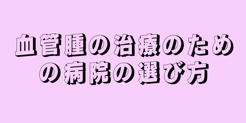 血管腫の治療のための病院の選び方
