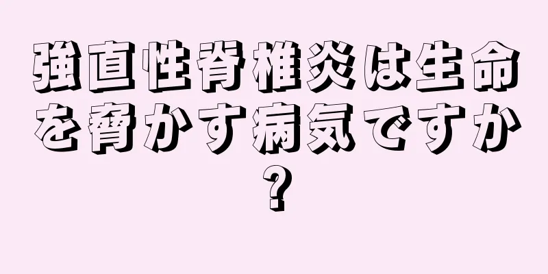 強直性脊椎炎は生命を脅かす病気ですか?