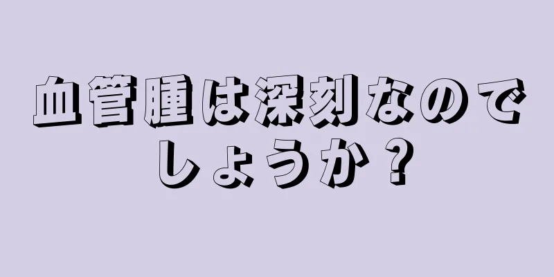 血管腫は深刻なのでしょうか？