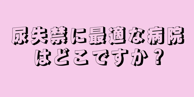 尿失禁に最適な病院はどこですか？