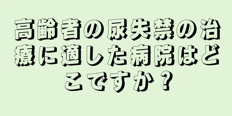 高齢者の尿失禁の治療に適した病院はどこですか？
