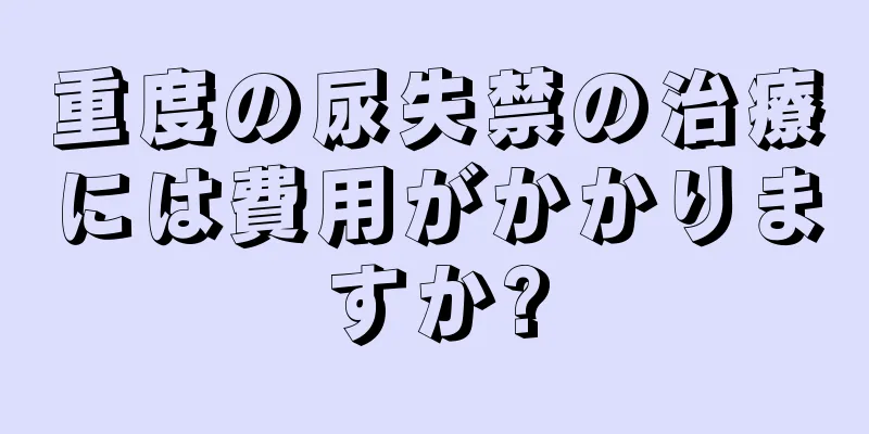 重度の尿失禁の治療には費用がかかりますか?