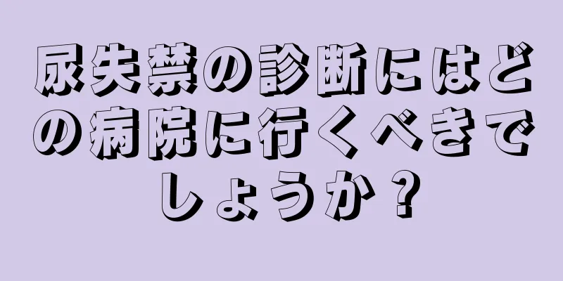 尿失禁の診断にはどの病院に行くべきでしょうか？