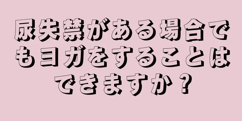 尿失禁がある場合でもヨガをすることはできますか？