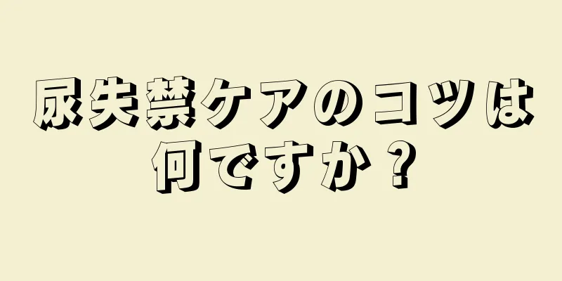 尿失禁ケアのコツは何ですか？