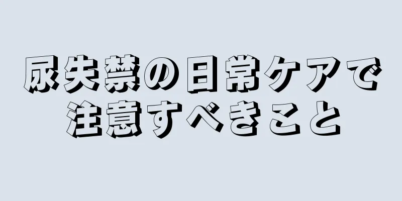 尿失禁の日常ケアで注意すべきこと