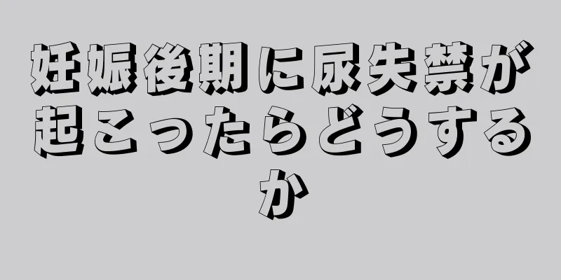妊娠後期に尿失禁が起こったらどうするか