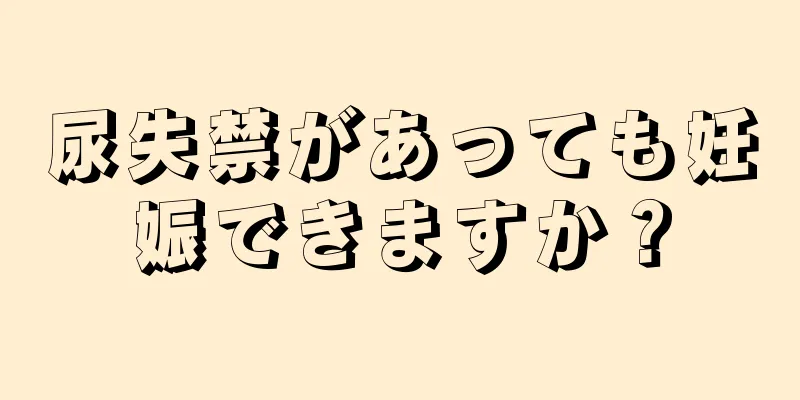 尿失禁があっても妊娠できますか？