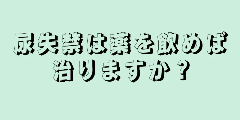 尿失禁は薬を飲めば治りますか？