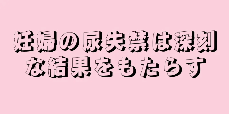 妊婦の尿失禁は深刻な結果をもたらす