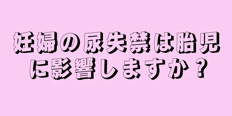 妊婦の尿失禁は胎児に影響しますか？