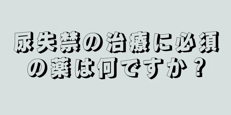 尿失禁の治療に必須の薬は何ですか？