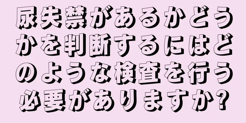 尿失禁があるかどうかを判断するにはどのような検査を行う必要がありますか?
