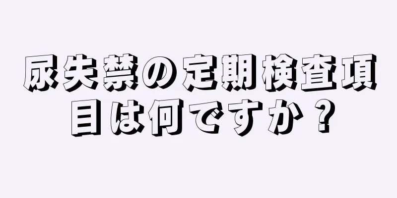 尿失禁の定期検査項目は何ですか？