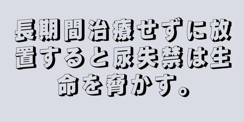 長期間治療せずに放置すると尿失禁は生命を脅かす。