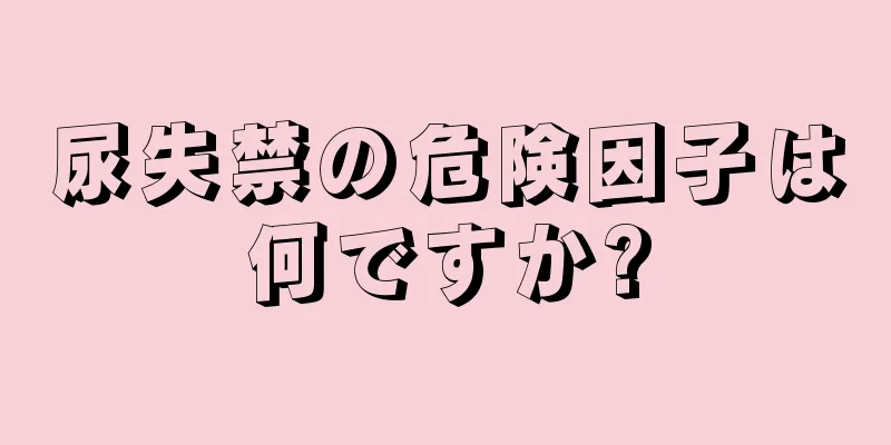 尿失禁の危険因子は何ですか?