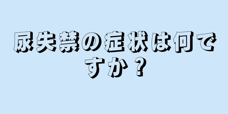 尿失禁の症状は何ですか？