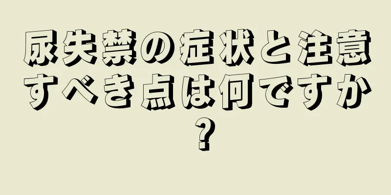 尿失禁の症状と注意すべき点は何ですか？