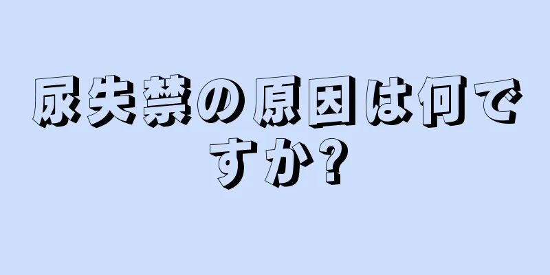 尿失禁の原因は何ですか?