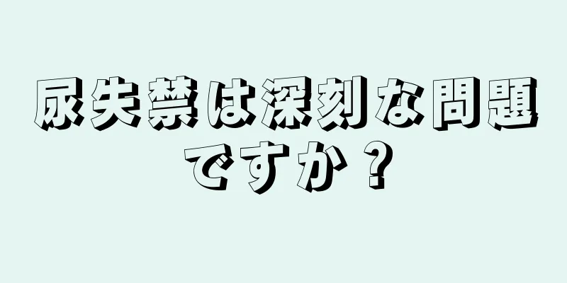 尿失禁は深刻な問題ですか？