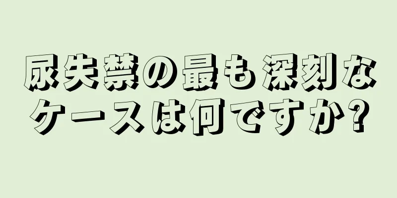 尿失禁の最も深刻なケースは何ですか?